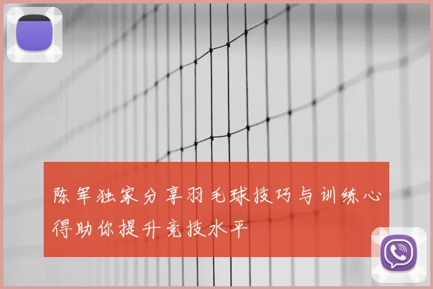陈军独家分享羽毛球技巧与训练心得助你提升竞技水平