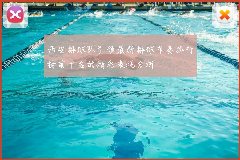 西安排球队引领最新排球节奏排行榜前十名的精彩表现分析