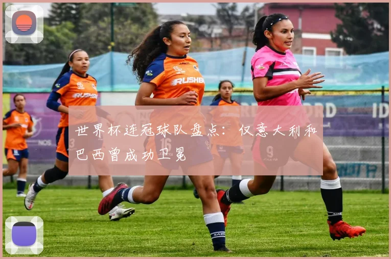 世界杯连冠球队盘点：仅意大利和巴西曾成功卫冕