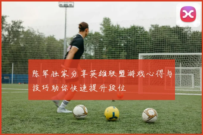 陈军独家分享英雄联盟游戏心得与技巧助你快速提升段位