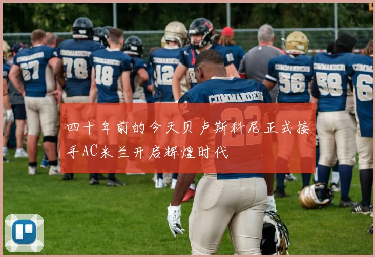 四十年前的今天贝卢斯科尼正式接手AC米兰开启辉煌时代