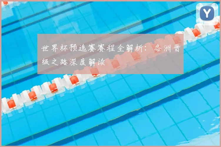 世界杯预选赛赛程全解析：各洲晋级之路深度解读