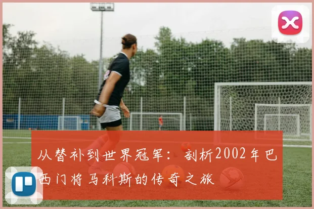 从替补到世界冠军:剖析2002年巴西门将马科斯的传奇之旅