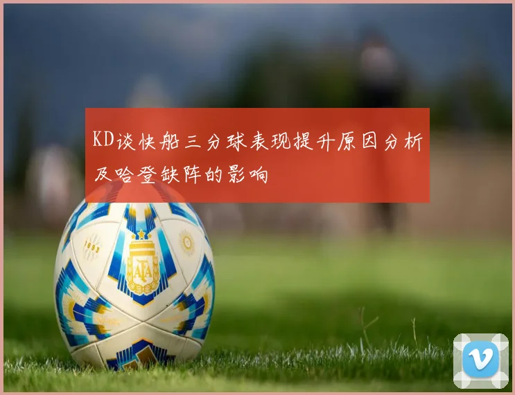 KD谈快船三分球表现提升原因分析及哈登缺阵的影响