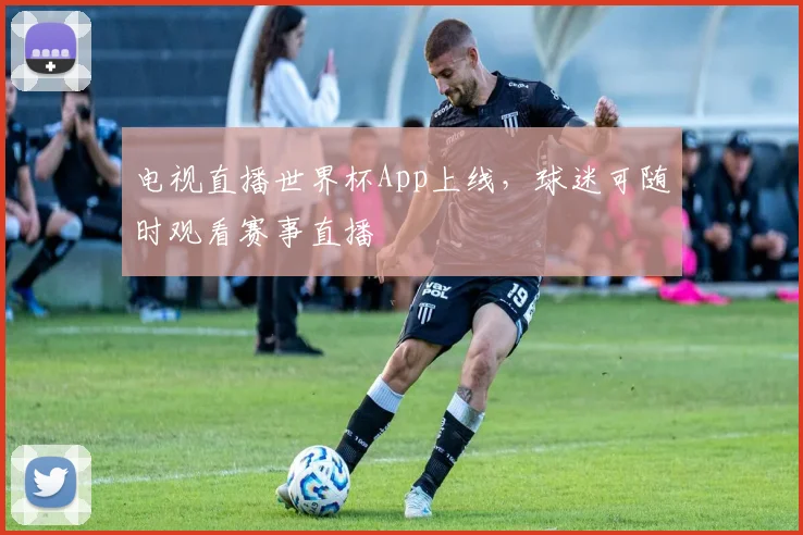 电视直播世界杯App上线，球迷可随时观看赛事直播