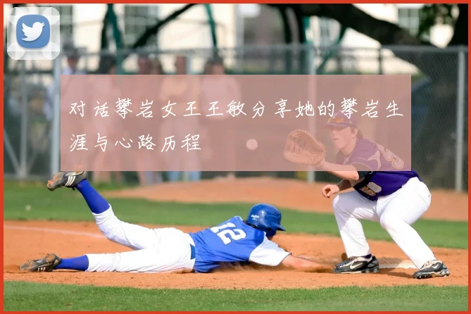 对话攀岩女王王敏分享她的攀岩生涯与心路历程