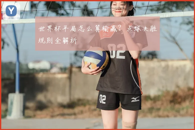 世界杯平局怎么算输赢？点球决胜规则全解析