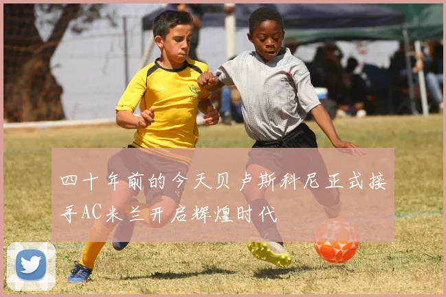 四十年前的今天贝卢斯科尼正式接手AC米兰开启辉煌时代
