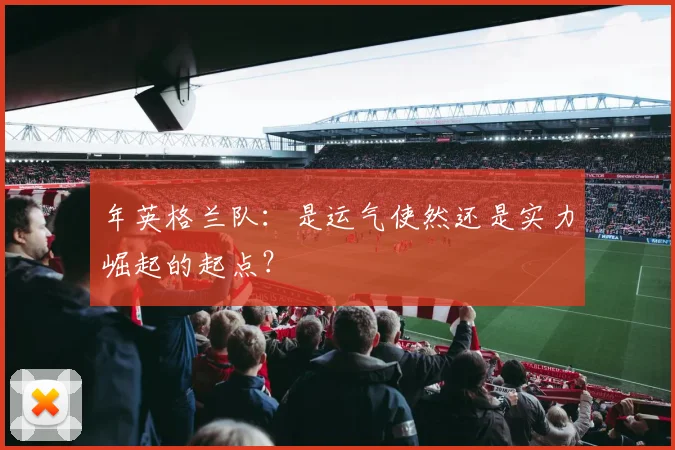 年英格兰队：是运气使然还是实力崛起的起点？