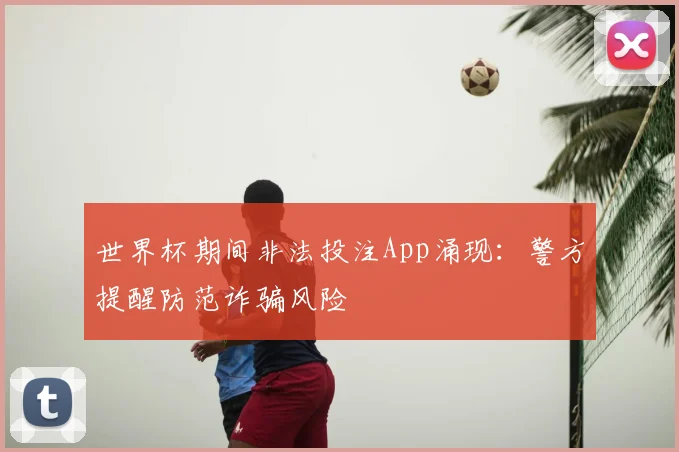 世界杯期间非法投注App涌现：警方提醒防范诈骗风险