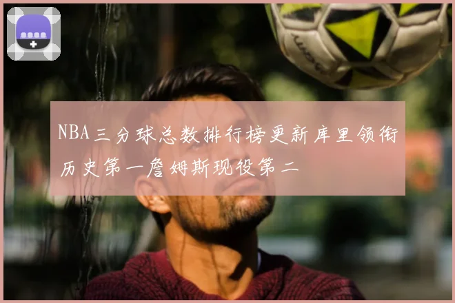 NBA三分球总数排行榜更新库里领衔历史第一詹姆斯现役第二