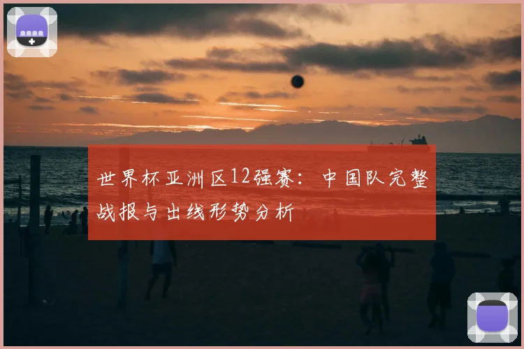 世界杯亚洲区12强赛：中国队完整战报与出线形势分析