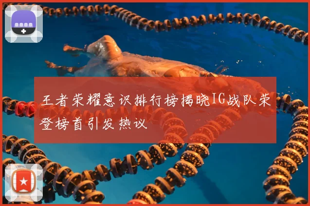 王者荣耀意识排行榜揭晓IG战队荣登榜首引发热议