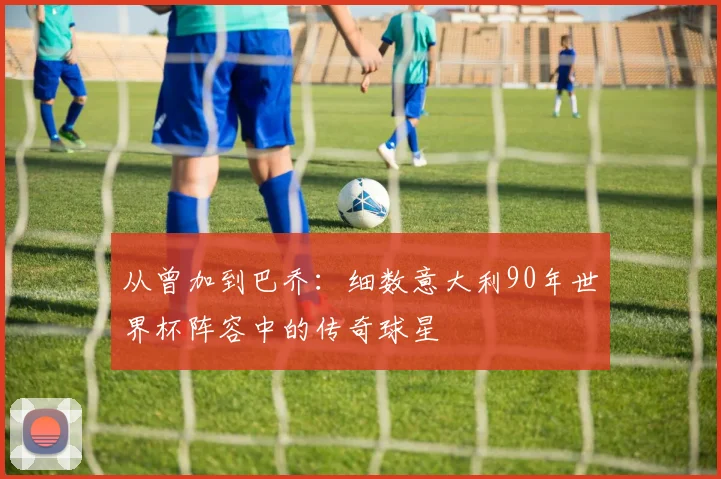 从曾加到巴乔：细数意大利90年世界杯阵容中的传奇球星