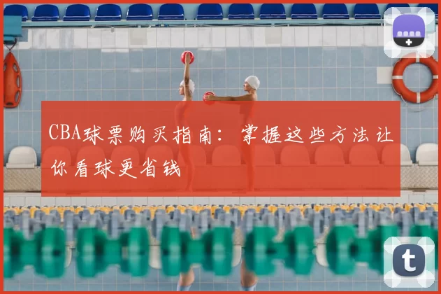 CBA球票购买指南:掌握这些方法让你看球更省钱
