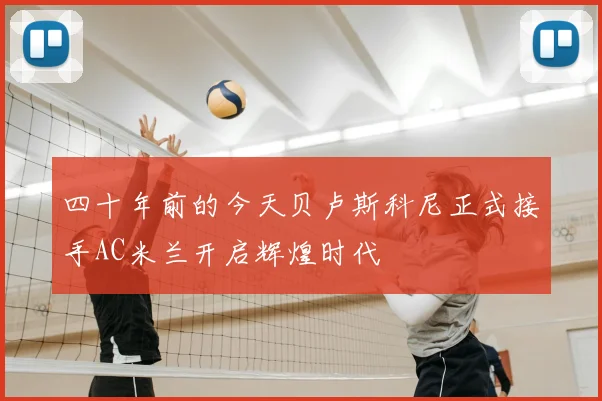四十年前的今天贝卢斯科尼正式接手AC米兰开启辉煌时代