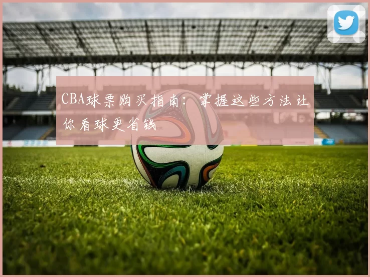 CBA球票购买指南:掌握这些方法让你看球更省钱